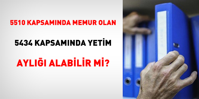 5510 Kapsamında Memur Olan 5434 Kapsamında Yetim Aylığı Alabilir Mi?