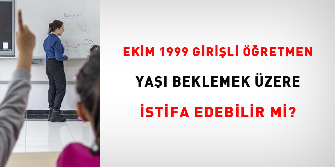 Ekim 1999 Girişli Öğretmen Yaşı Beklemek Üzere İstifa Edebilir Mi?