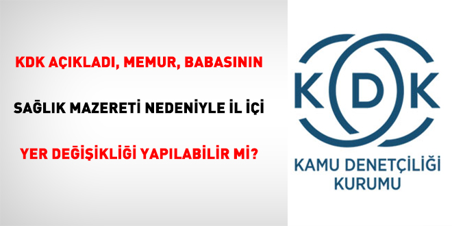 KDK açıkladı, Memur, babasının sıhhat mazereti nedeniyle vilayet içi yer değişikliği yapılabilir mi?