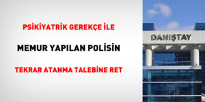 Psikiyatrik münasebet ile memur yapılan polisin tekrar atanma talebine ret